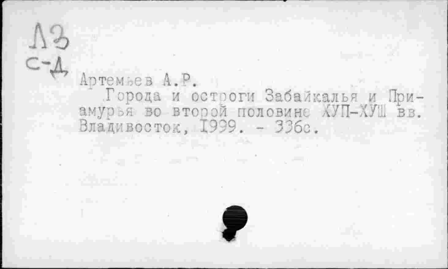 ﻿А
Артемьев А.Р.
Города и остроги Забайкалья и При амурья во втооой половине ХУП-ХУШ вз Владивосток, 1999. - ЗЗбс.